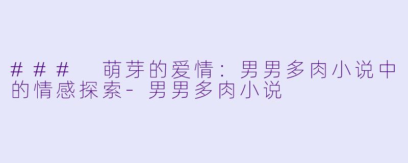 ### 萌芽的爱情：男男多肉小说中的情感探索-男男多肉小说