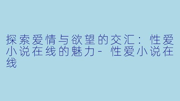 探索爱情与欲望的交汇：性爱小说在线的魅力-性爱小说在线