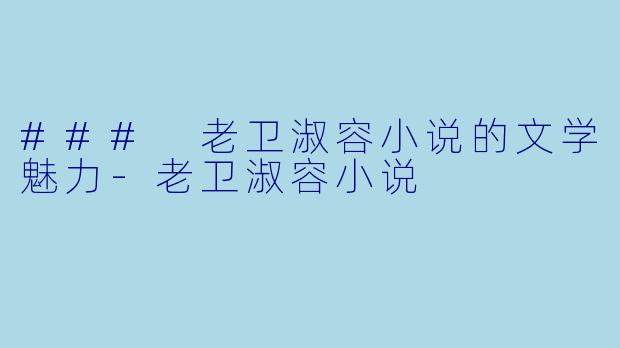 ### 老卫淑容小说的文学魅力-老卫淑容小说