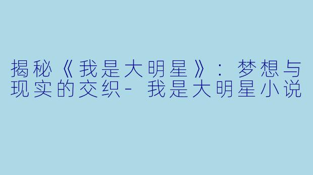 揭秘《我是大明星》：梦想与现实的交织-我是大明星小说