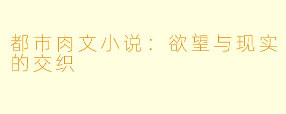 都市肉文小说：欲望与现实的交织