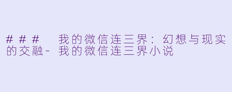 ### 我的微信连三界：幻想与现实的交融-我的微信连三界小说