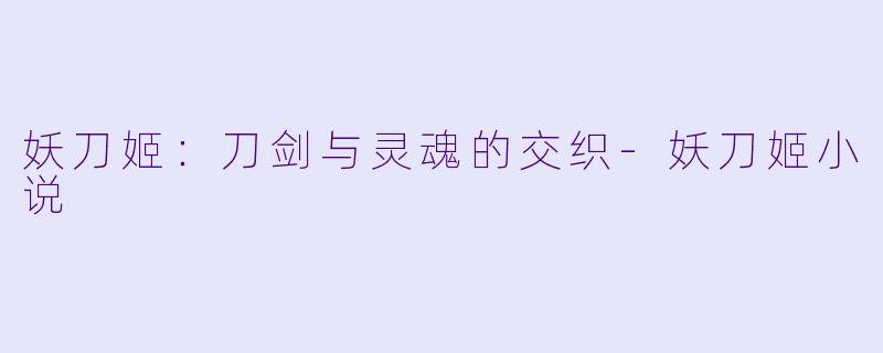 妖刀姬：刀剑与灵魂的交织-妖刀姬小说