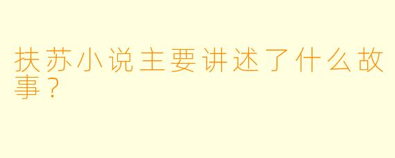 扶苏小说主要讲述了什么故事？