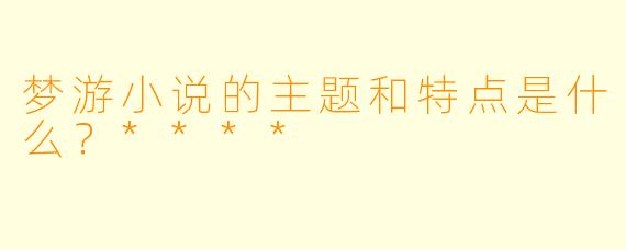 梦游小说的主题和特点是什么？****