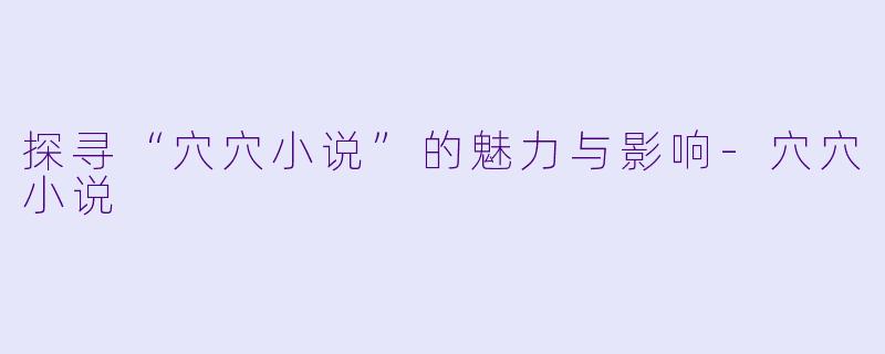 探寻“穴穴小说”的魅力与影响-穴穴小说