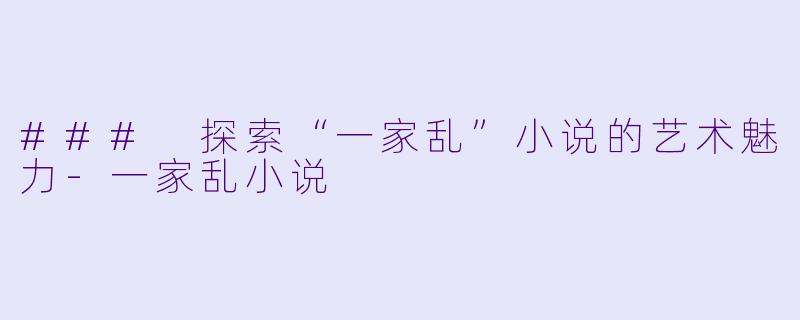 ### 探索“一家乱”小说的艺术魅力-一家乱小说