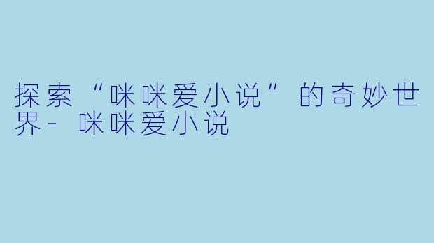 探索“咪咪爱小说”的奇妙世界-咪咪爱小说