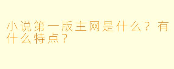 小说第一版主网是什么?有什么特点?