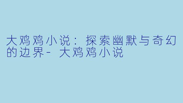 大鸡鸡小说:探索幽默与奇幻的边界