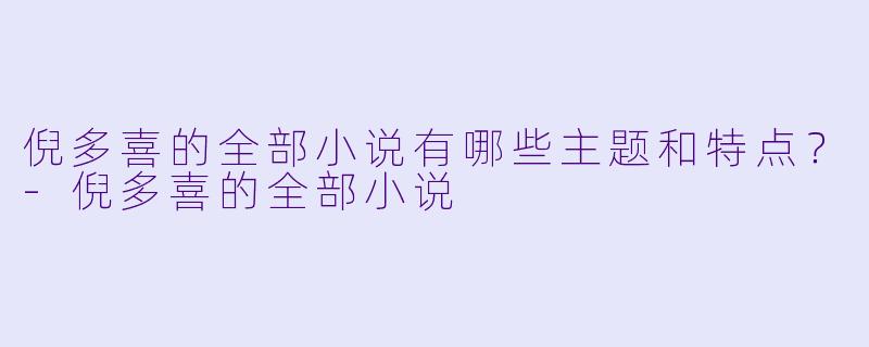 倪多喜的全部小说有哪些主题和特点?