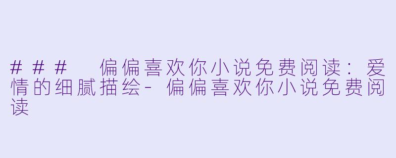### 偏偏喜欢你小说免费阅读：爱情的细腻描绘-偏偏喜欢你小说免费阅读