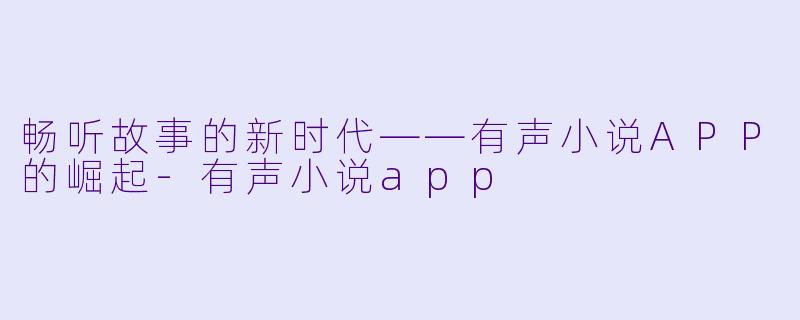 畅听故事的新时代——有声小说APP的崛起-有声小说app