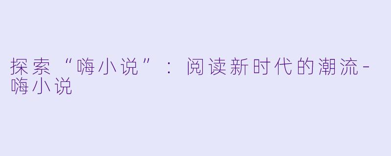 探索“嗨小说”:阅读新时代的潮流