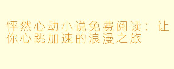 怦然心动小说免费阅读：让你心跳加速的浪漫之旅