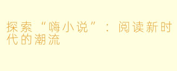 探索“嗨小说”：阅读新时代的潮流