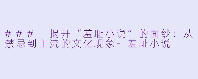 ### 揭开“羞耻小说”的面纱：从禁忌到主流的文化现象-羞耻小说