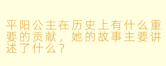 平阳公主在历史上有什么重要的贡献,她的故事主要讲述了什么?