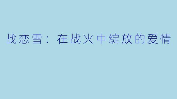 战恋雪：在战火中绽放的爱情