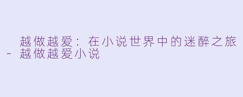  越做越爱：在小说世界中的迷醉之旅-越做越爱小说