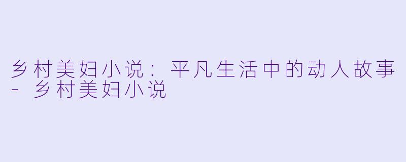 乡村美妇小说:平凡生活中的动人故事