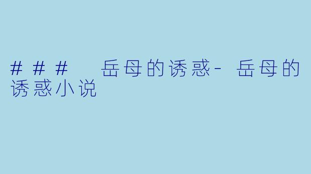 ### 岳母的诱惑-岳母的诱惑小说