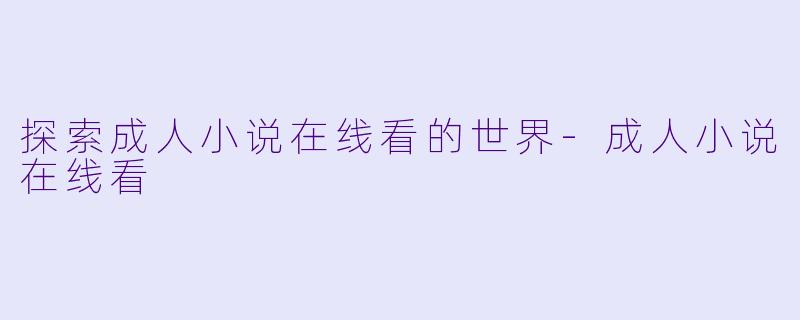探索成人小说在线看的世界-成人小说在线看