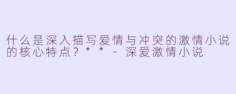 什么是深入描写爱情与冲突的激情小说的核心特点？**