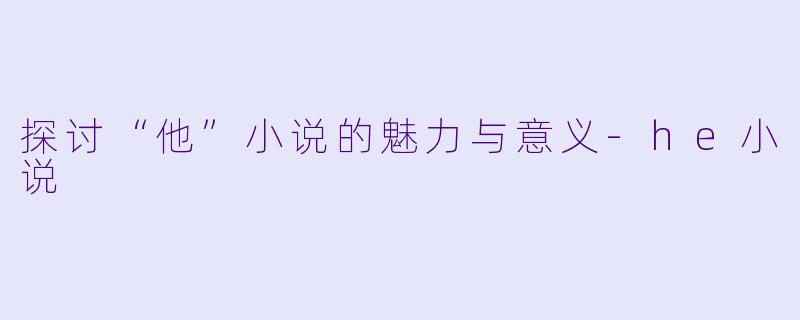 探讨“他”小说的魅力与意义-he小说