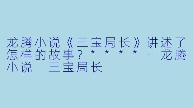 龙腾小说《三宝局长》讲述了怎样的故事?****