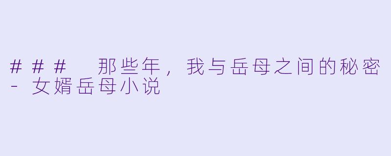 ### 那些年，我与岳母之间的秘密-女婿岳母小说