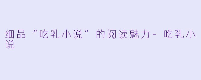 细品“吃乳小说”的阅读魅力