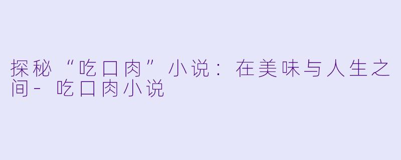 探秘“吃口肉”小说：在美味与人生之间-吃口肉小说