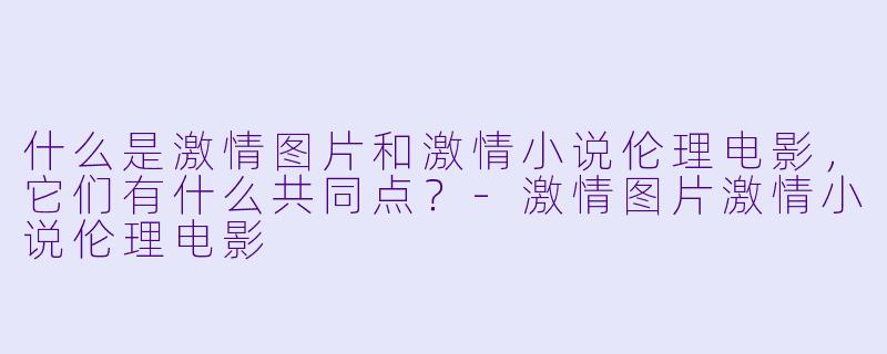 什么是激情图片和激情小说伦理电影,它们有什么共同点?