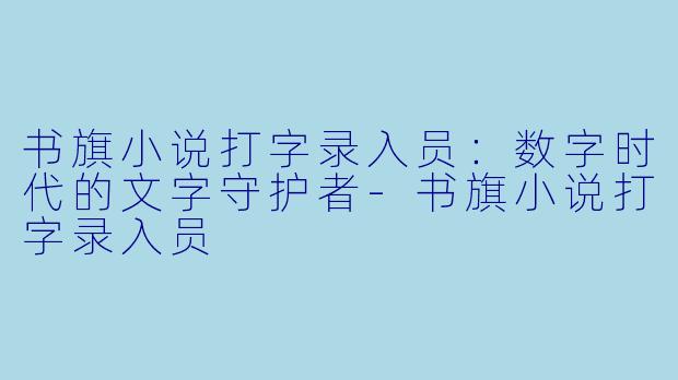 书旗小说打字录入员：数字时代的文字守护者-书旗小说打字录入员