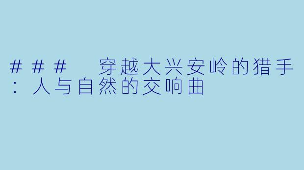 ### 穿越大兴安岭的猎手：人与自然的交响曲
