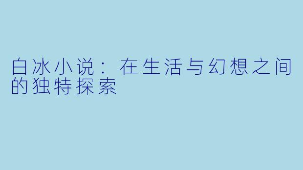 白冰小说:在生活与幻想之间的独特探索