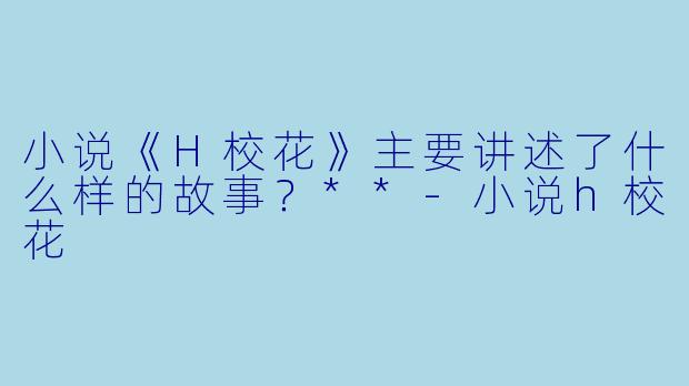 小说《H校花》主要讲述了什么样的故事?**