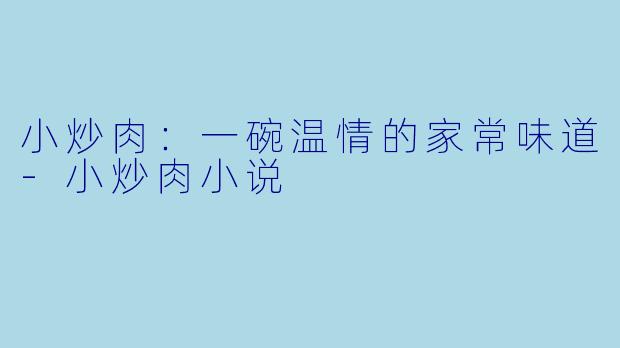 小炒肉：一碗温情的家常味道-小炒肉小说