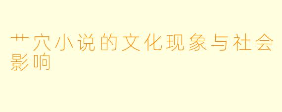 艹穴小说的文化现象与社会影响