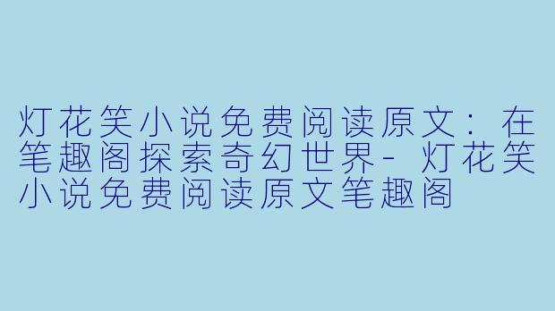 灯花笑小说免费阅读原文：在笔趣阁探索奇幻世界-灯花笑小说免费阅读原文笔趣阁