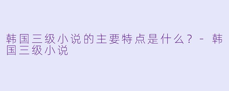韩国三级小说的主要特点是什么？