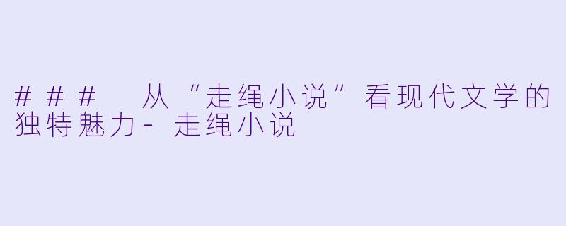 ### 从“走绳小说”看现代文学的独特魅力