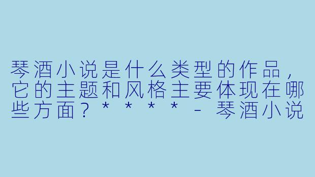 琴酒小说是什么类型的作品,它的主题和风格主要体现在哪些方面?****