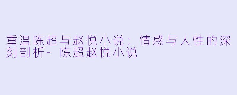 重温陈超与赵悦小说:情感与人性的深刻剖析