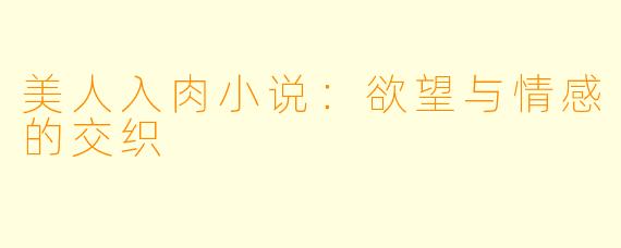 美人入肉小说:欲望与情感的交织