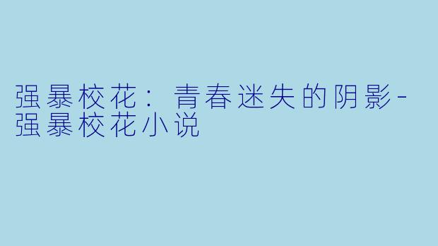 强暴校花：青春迷失的阴影-强暴校花小说