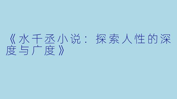 《水千丞小说：探索人性的深度与广度》