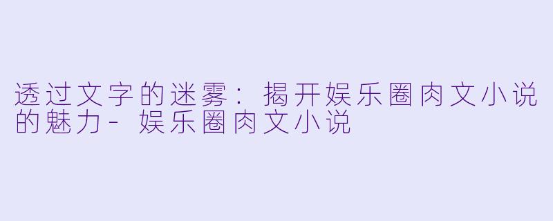 透过文字的迷雾：揭开娱乐圈肉文小说的魅力-娱乐圈肉文小说