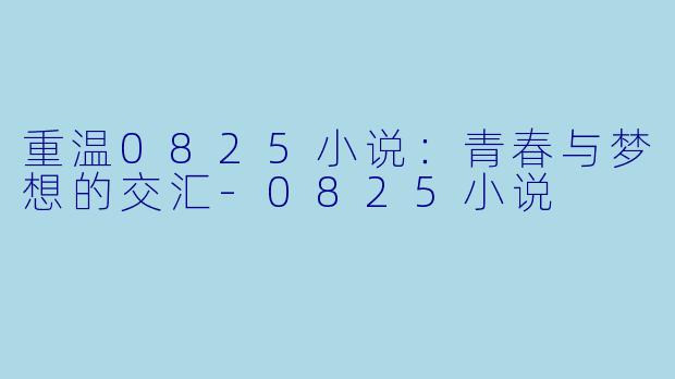 重温0825小说：青春与梦想的交汇-0825小说